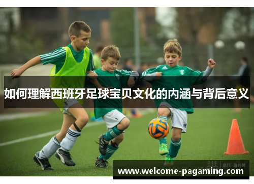 如何理解西班牙足球宝贝文化的内涵与背后意义