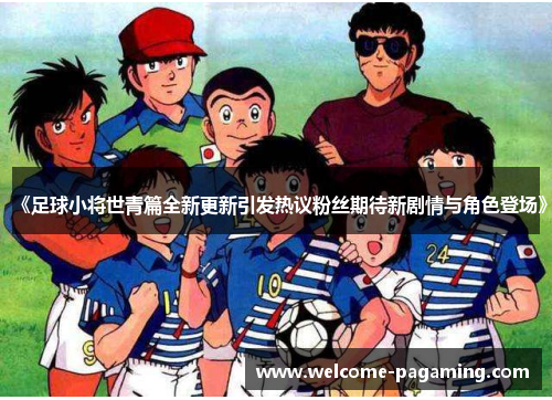 《足球小将世青篇全新更新引发热议粉丝期待新剧情与角色登场》 《足球小将世青篇全新更新引发热议粉丝期待新剧情与角色登场》