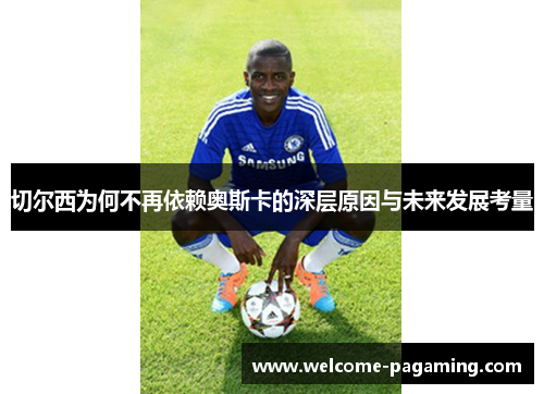 切尔西为何不再依赖奥斯卡的深层原因与未来发展考量 切尔西为何不再依赖奥斯卡的深层原因与未来发展考量
