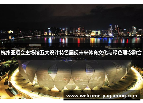 杭州亚运会主场馆五大设计特色展现未来体育文化与绿色理念融合