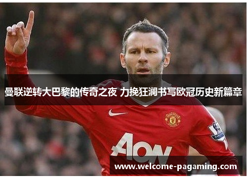 曼联逆转大巴黎的传奇之夜 力挽狂澜书写欧冠历史新篇章