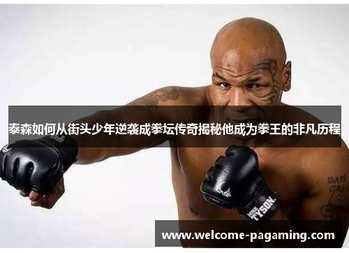 泰森如何从街头少年逆袭成拳坛传奇揭秘他成为拳王的非凡历程
