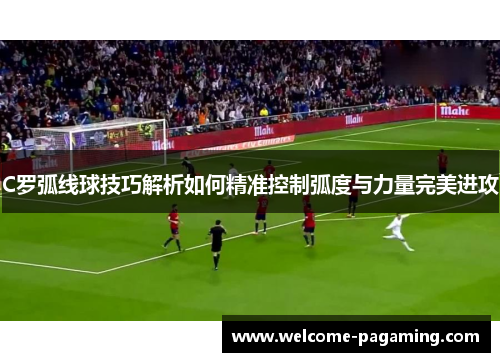 C罗弧线球技巧解析如何精准控制弧度与力量完美进攻