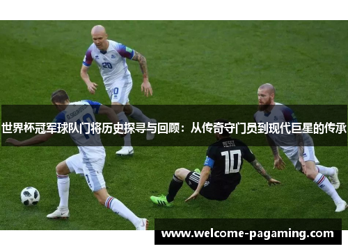 世界杯冠军球队门将历史探寻与回顾：从传奇守门员到现代巨星的传承