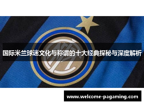 国际米兰球迷文化与称谓的十大经典探秘与深度解析