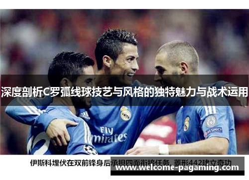 深度剖析C罗弧线球技艺与风格的独特魅力与战术运用