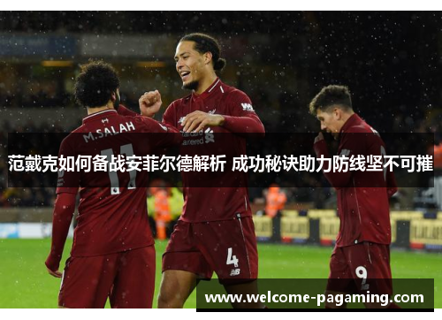 范戴克如何备战安菲尔德解析 成功秘诀助力防线坚不可摧