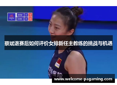 蔡斌退赛后如何评价女排新任主教练的挑战与机遇