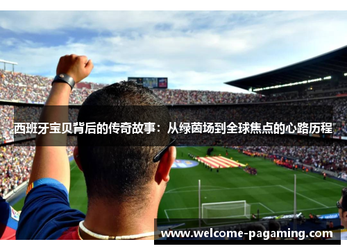西班牙宝贝背后的传奇故事:从绿茵场到全球焦点的心路历程 西班牙宝贝背后的传奇故事:从绿茵场到全球焦点的心路历程