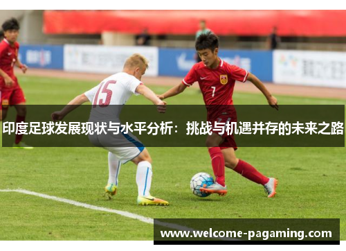 印度足球发展现状与水平分析：挑战与机遇并存的未来之路
