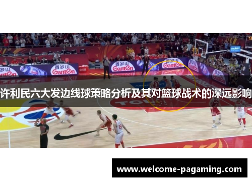 许利民六大发边线球策略分析及其对篮球战术的深远影响 许利民六大发边线球策略分析及其对篮球战术的深远影响