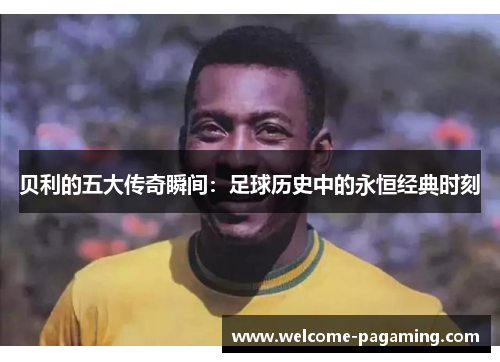 贝利的五大传奇瞬间：足球历史中的永恒经典时刻