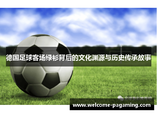 德国足球客场绿衫背后的文化渊源与历史传承故事 德国足球客场绿衫背后的文化渊源与历史传承故事