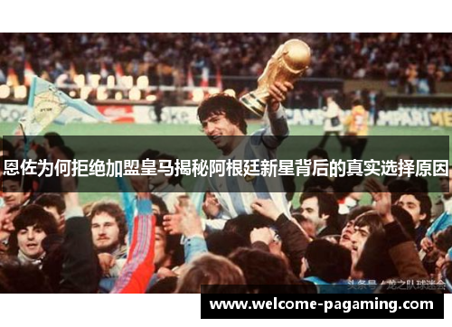 恩佐为何拒绝加盟皇马揭秘阿根廷新星背后的真实选择原因