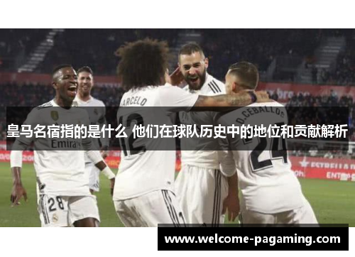 皇马名宿指的是什么 他们在球队历史中的地位和贡献解析 皇马名宿指的是什么 他们在球队历史中的地位和贡献解析