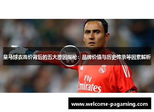 皇马球衣高价背后的五大原因揭秘:品牌价值与历史传承等因素解析 皇马球衣高价背后的五大原因揭秘:品牌价值与历史传承等因素解析