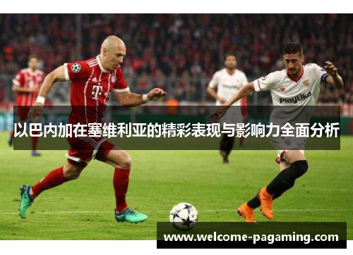 以巴内加在塞维利亚的精彩表现与影响力全面分析