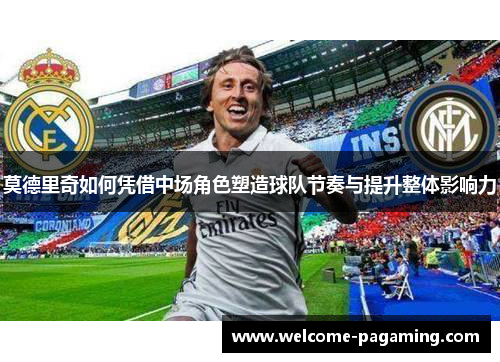 莫德里奇如何凭借中场角色塑造球队节奏与提升整体影响力