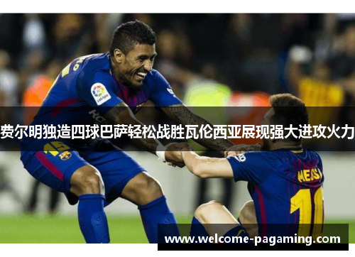 费尔明独造四球巴萨轻松战胜瓦伦西亚展现强大进攻火力