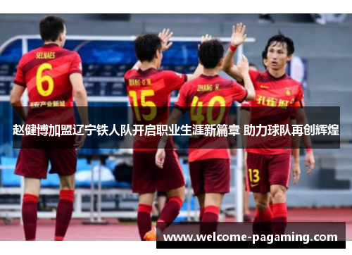赵健博加盟辽宁铁人队开启职业生涯新篇章 助力球队再创辉煌 赵健博加盟辽宁铁人队开启职业生涯新篇章 助力球队再创辉煌
