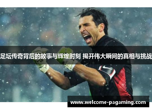 足坛传奇背后的故事与辉煌时刻 揭开伟大瞬间的真相与挑战