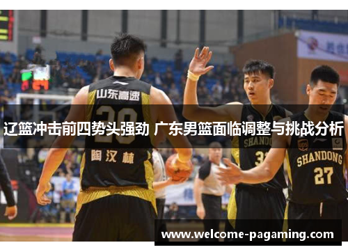 辽篮冲击前四势头强劲 广东男篮面临调整与挑战分析