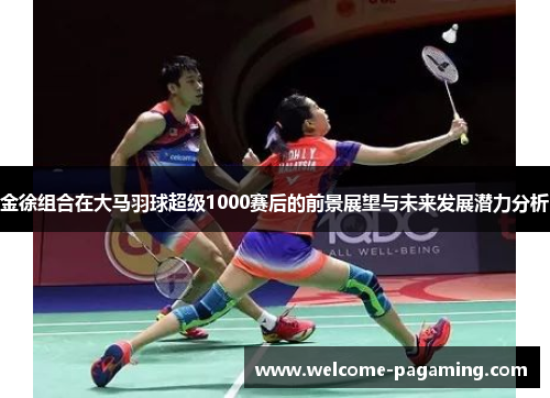 金徐组合在大马羽球超级1000赛后的前景展望与未来发展潜力分析 金徐组合在大马羽球超级1000赛后的前景展望与未来发展潜力分析