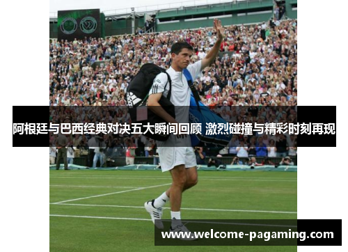 阿根廷与巴西经典对决五大瞬间回顾 激烈碰撞与精彩时刻再现 阿根廷与巴西经典对决五大瞬间回顾 激烈碰撞与精彩时刻再现