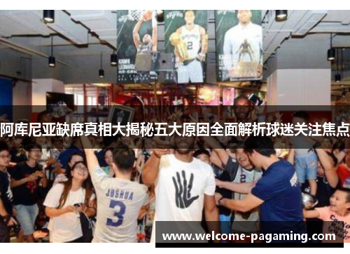 阿库尼亚缺席真相大揭秘五大原因全面解析球迷关注焦点 阿库尼亚缺席真相大揭秘五大原因全面解析球迷关注焦点