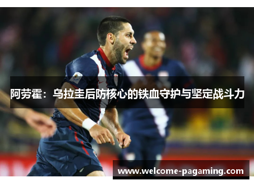 阿劳霍:乌拉圭后防核心的铁血守护与坚定战斗力 阿劳霍:乌拉圭后防核心的铁血守护与坚定战斗力