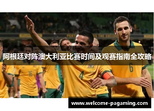 阿根廷对阵澳大利亚比赛时间及观赛指南全攻略 阿根廷对阵澳大利亚比赛时间及观赛指南全攻略