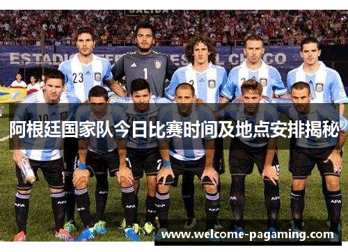 阿根廷国家队今日比赛时间及地点安排揭秘 阿根廷国家队今日比赛时间及地点安排揭秘