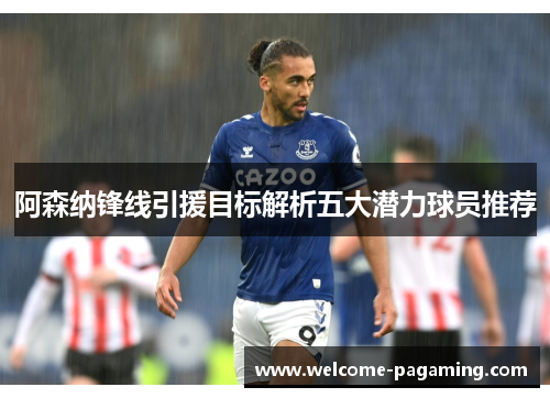 阿森纳锋线引援目标解析五大潜力球员推荐 阿森纳锋线引援目标解析五大潜力球员推荐