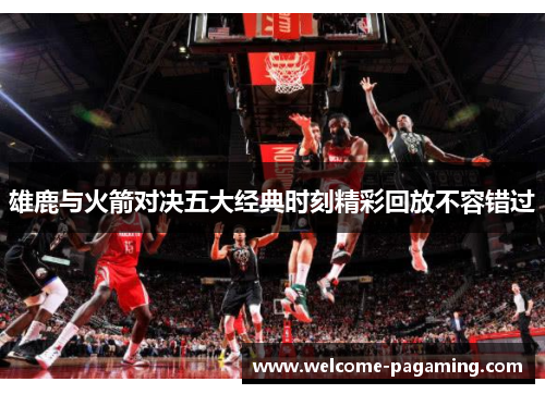 雄鹿与火箭对决五大经典时刻精彩回放不容错过 雄鹿与火箭对决五大经典时刻精彩回放不容错过