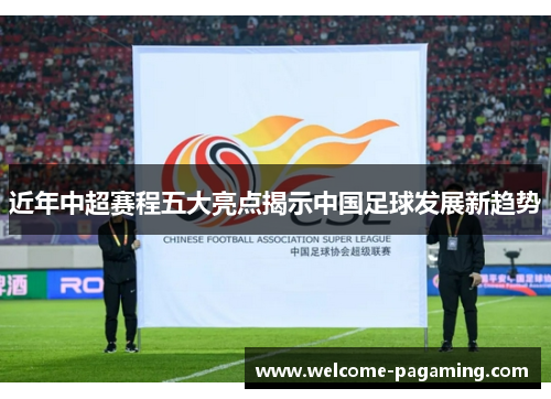 近年中超赛程五大亮点揭示中国足球发展新趋势 近年中超赛程五大亮点揭示中国足球发展新趋势