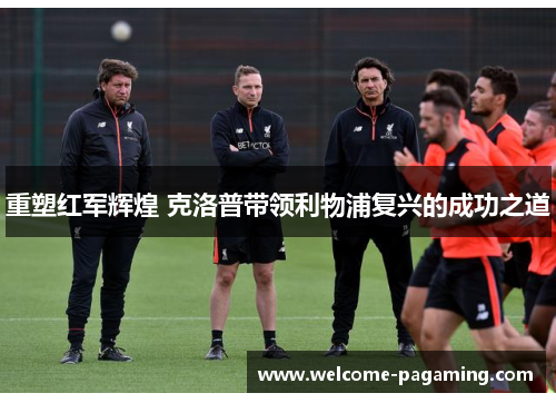 重塑红军辉煌 克洛普带领利物浦复兴的成功之道