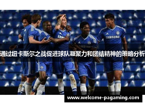 通过纽卡斯尔之战促进球队凝聚力和团结精神的策略分析 通过纽卡斯尔之战促进球队凝聚力和团结精神的策略分析