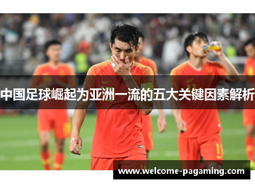 中国足球崛起为亚洲一流的五大关键因素解析