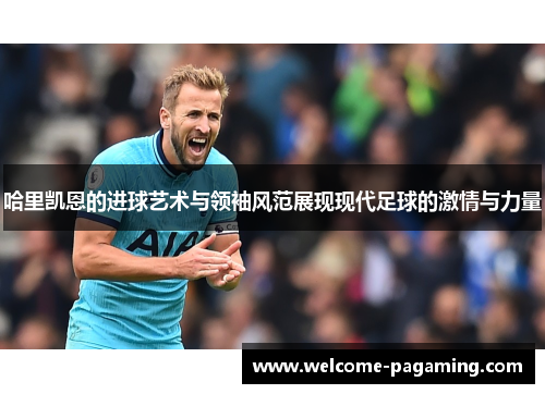 哈里凯恩的进球艺术与领袖风范展现现代足球的激情与力量 哈里凯恩的进球艺术与领袖风范展现现代足球的激情与力量