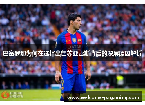 巴塞罗那为何在选择出售苏亚雷斯背后的深层原因解析 巴塞罗那为何在选择出售苏亚雷斯背后的深层原因解析