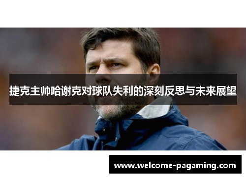 捷克主帅哈谢克对球队失利的深刻反思与未来展望
