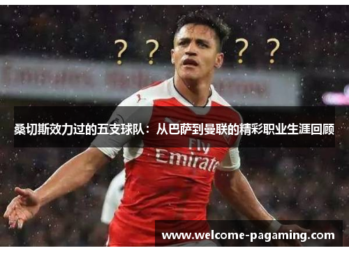 桑切斯效力过的五支球队:从巴萨到曼联的精彩职业生涯回顾 桑切斯效力过的五支球队:从巴萨到曼联的精彩职业生涯回顾