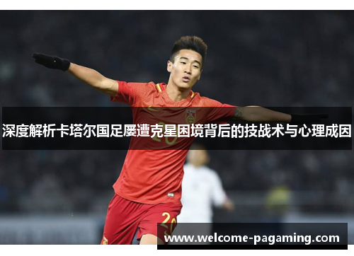 深度解析卡塔尔国足屡遭克星困境背后的技战术与心理成因 深度解析卡塔尔国足屡遭克星困境背后的技战术与心理成因