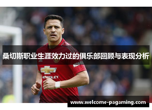 桑切斯职业生涯效力过的俱乐部回顾与表现分析 桑切斯职业生涯效力过的俱乐部回顾与表现分析