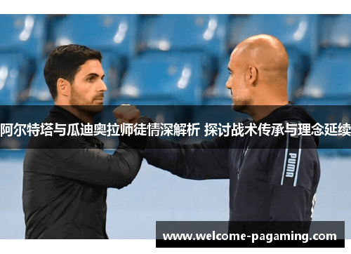 阿尔特塔与瓜迪奥拉师徒情深解析 探讨战术传承与理念延续 阿尔特塔与瓜迪奥拉师徒情深解析 探讨战术传承与理念延续