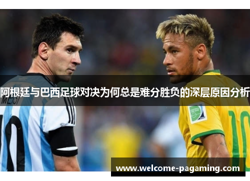 阿根廷与巴西足球对决为何总是难分胜负的深层原因分析 阿根廷与巴西足球对决为何总是难分胜负的深层原因分析