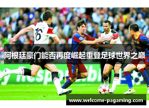 阿根廷豪门能否再度崛起重登足球世界之巅 阿根廷豪门能否再度崛起重登足球世界之巅
