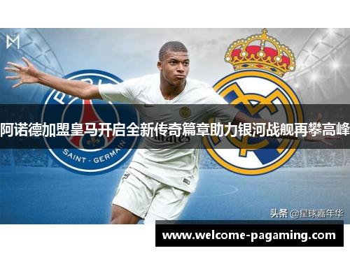 阿诺德加盟皇马开启全新传奇篇章助力银河战舰再攀高峰