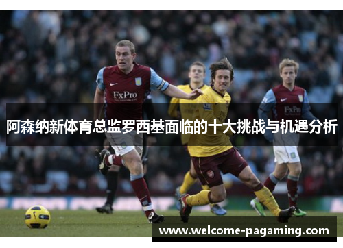 阿森纳新体育总监罗西基面临的十大挑战与机遇分析 阿森纳新体育总监罗西基面临的十大挑战与机遇分析