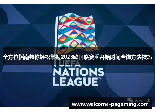 全方位指南教你轻松掌握2023欧国联赛季开始时间查询方法技巧 全方位指南教你轻松掌握2023欧国联赛季开始时间查询方法技巧
